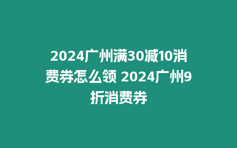 2024廣州滿30減10消費券怎么領 2024廣州9折消費券