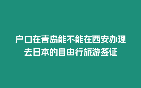 戶口在青島能不能在西安辦理去日本的自由行旅游簽證