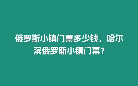 俄羅斯小鎮門票多少錢，哈爾濱俄羅斯小鎮門票？