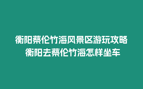 衡陽蔡倫竹海風景區(qū)游玩攻略 衡陽去蔡倫竹海怎樣坐車