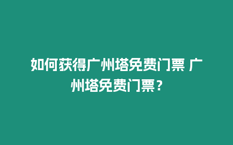 如何獲得廣州塔免費門票 廣州塔免費門票？