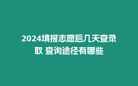 2024填報志愿后幾天查錄取 查詢途徑有哪些