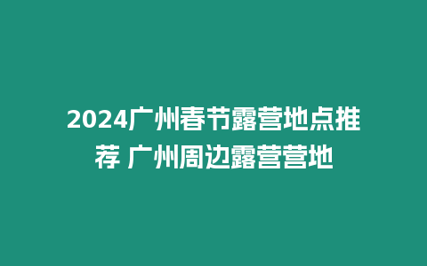 2024廣州春節露營地點推薦 廣州周邊露營營地