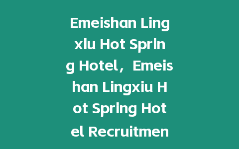 Emeishan Lingxiu Hot Spring Hotel，Emeishan Lingxiu Hot Spring Hotel Recruitment？