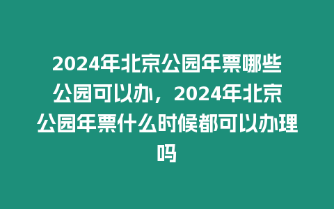 2024年北京公園年票哪些公園可以辦，2024年北京公園年票什么時候都可以辦理嗎