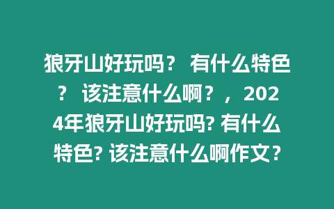 狼牙山好玩嗎？ 有什么特色？ 該注意什么啊？，2024年狼牙山好玩嗎? 有什么特色? 該注意什么啊作文？