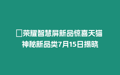 ?榮耀智慧屏新品驚喜天貓 神秘新品類7月15日揭曉