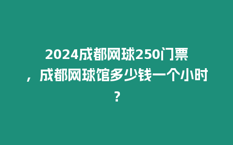 2024成都網球250門票，成都網球館多少錢一個小時？