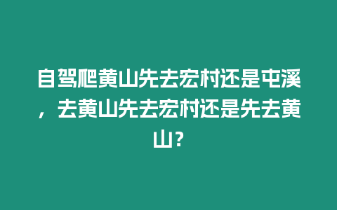 自駕爬黃山先去宏村還是屯溪，去黃山先去宏村還是先去黃山？