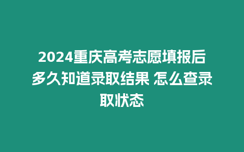 2024重慶高考志愿填報后多久知道錄取結果 怎么查錄取狀態