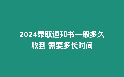 2024錄取通知書一般多久收到 需要多長時間