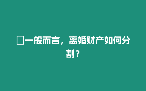 ?一般而言，離婚財產如何分割？