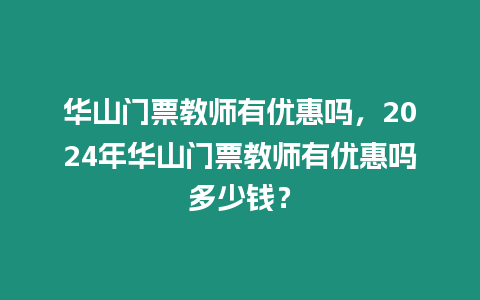 華山門票教師有優惠嗎，2024年華山門票教師有優惠嗎多少錢？