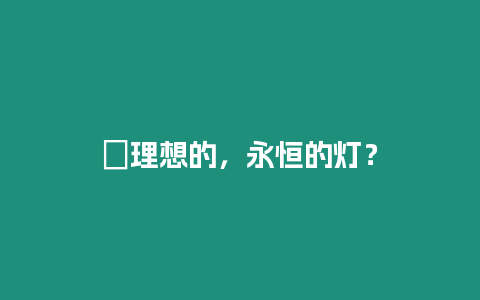 ?理想的，永恒的燈？