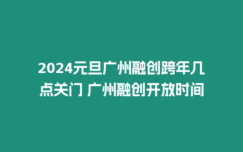 2024元旦廣州融創跨年幾點關門 廣州融創開放時間