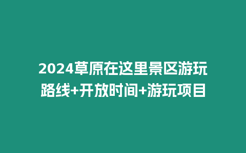 2024草原在這里景區游玩路線+開放時間+游玩項目