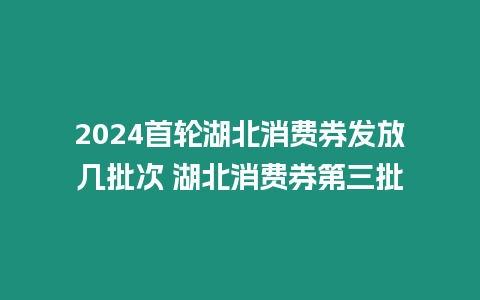 2024首輪湖北消費券發放幾批次 湖北消費券第三批