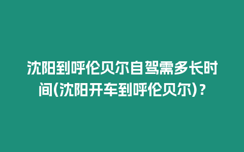 沈陽到呼倫貝爾自駕需多長時間(沈陽開車到呼倫貝爾)？