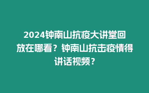 2024鐘南山抗疫大講堂回放在哪看？鐘南山抗擊疫情得講話視頻？