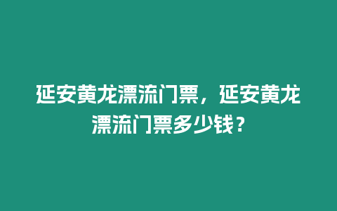 延安黃龍漂流門票，延安黃龍漂流門票多少錢？