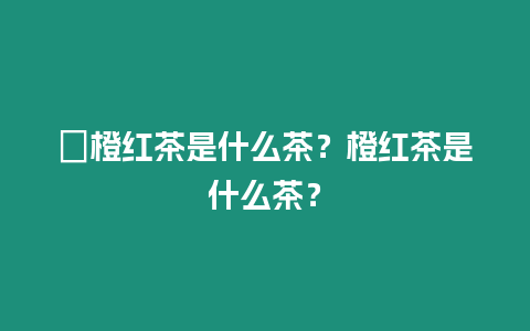 ?橙紅茶是什么茶？橙紅茶是什么茶？