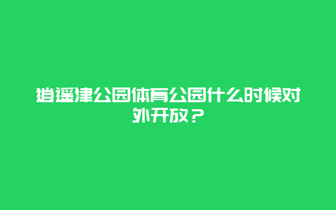 逍遙津公園體育公園什么時候對外開放？