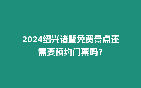 2024紹興諸暨免費(fèi)景點(diǎn)還需要預(yù)約門票嗎？