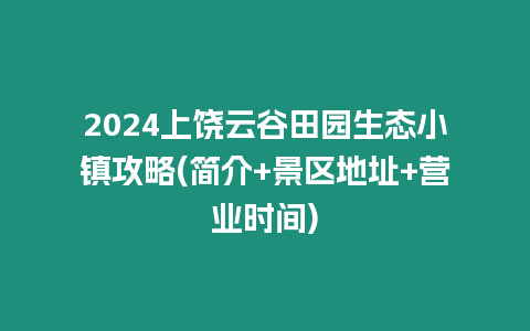 2024上饒云谷田園生態(tài)小鎮(zhèn)攻略(簡介+景區(qū)地址+營業(yè)時間)