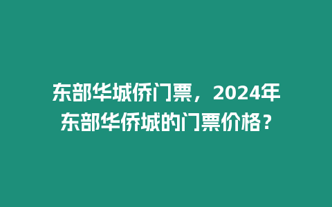 東部華城僑門票，2024年東部華僑城的門票價格？