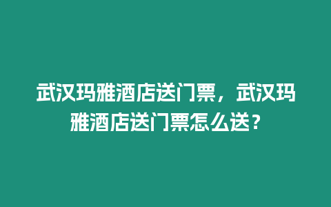 武漢瑪雅酒店送門票，武漢瑪雅酒店送門票怎么送？