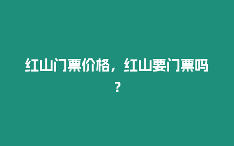 紅山門票價(jià)格，紅山要門票嗎？