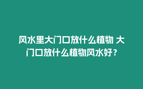 風水里大門口放什么植物 大門口放什么植物風水好？