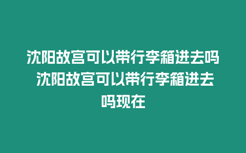 沈陽故宮可以帶行李箱進去嗎 沈陽故宮可以帶行李箱進去嗎現在