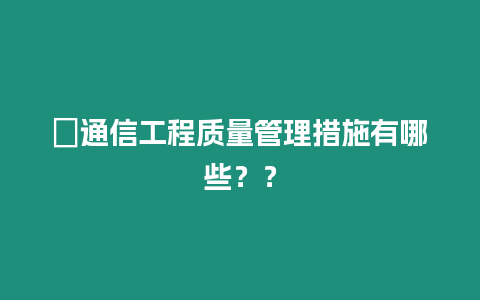 ?通信工程質量管理措施有哪些？？