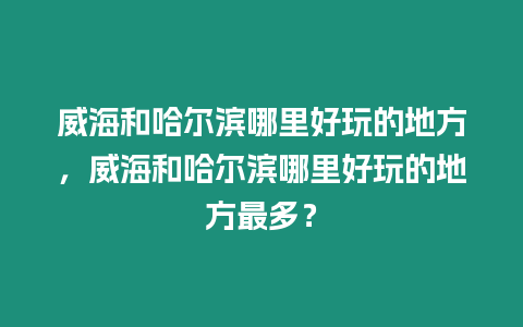 威海和哈爾濱哪里好玩的地方，威海和哈爾濱哪里好玩的地方最多？