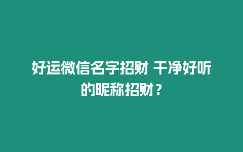 好運微信名字招財 干凈好聽的昵稱招財？