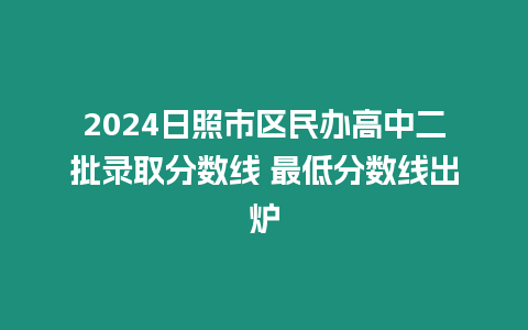 2024日照市區(qū)民辦高中二批錄取分?jǐn)?shù)線 最低分?jǐn)?shù)線出爐