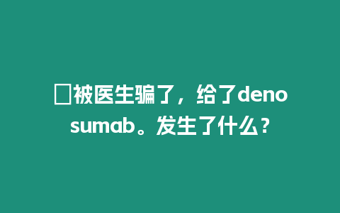 ?被醫生騙了，給了denosumab。發生了什么？