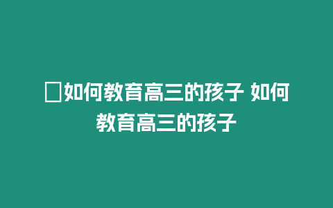 ?如何教育高三的孩子 如何教育高三的孩子