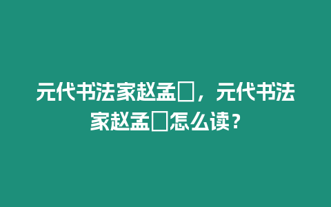 元代書法家趙孟頫，元代書法家趙孟頫怎么讀？