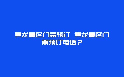 黃龍景區(qū)門票預(yù)訂 黃龍景區(qū)門票預(yù)訂電話？