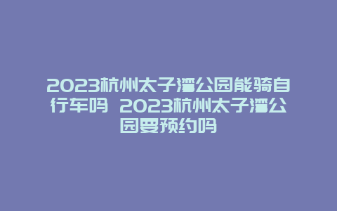 2024杭州太子灣公園能騎自行車嗎 2024杭州太子灣公園要預(yù)約嗎