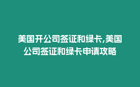 美國開公司簽證和綠卡,美國公司簽證和綠卡申請攻略