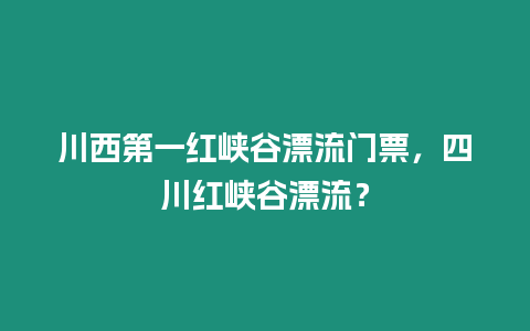 川西第一紅峽谷漂流門(mén)票，四川紅峽谷漂流？