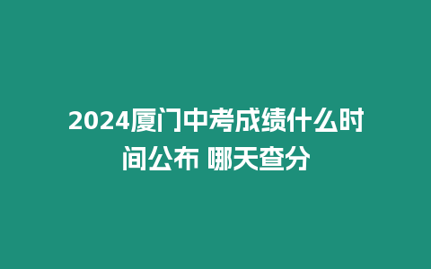 2024廈門中考成績什么時間公布 哪天查分