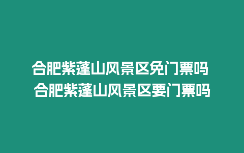 合肥紫蓬山風景區免門票嗎 合肥紫蓬山風景區要門票嗎