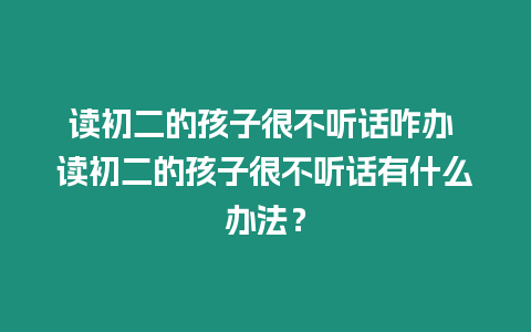 讀初二的孩子很不聽話咋辦 讀初二的孩子很不聽話有什么辦法？