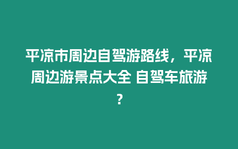 平涼市周邊自駕游路線，平涼周邊游景點大全 自駕車旅游？