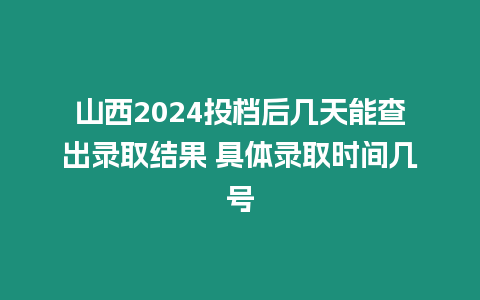 山西2024投檔后幾天能查出錄取結果 具體錄取時間幾號