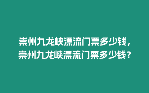 崇州九龍峽漂流門票多少錢，崇州九龍峽漂流門票多少錢？